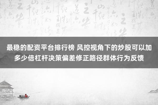 最稳的配资平台排行榜 风控视角下的炒股可以加多少倍杠杆决策偏差修正路径群体行为反馈