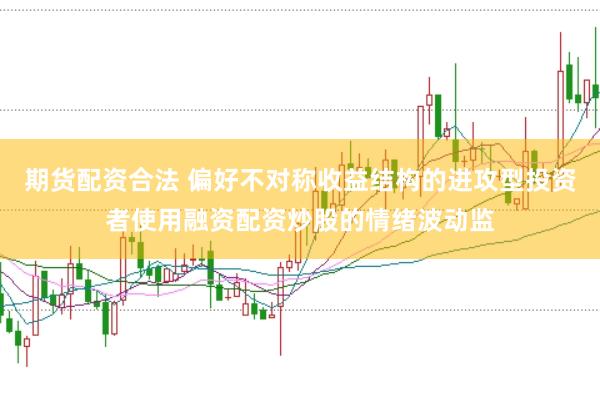 期货配资合法 偏好不对称收益结构的进攻型投资者使用融资配资炒股的情绪波动监