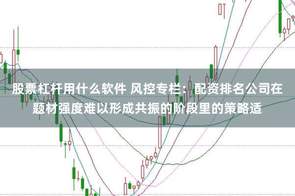 股票杠杆用什么软件 风控专栏：配资排名公司在题材强度难以形成共振的阶段里的策略适