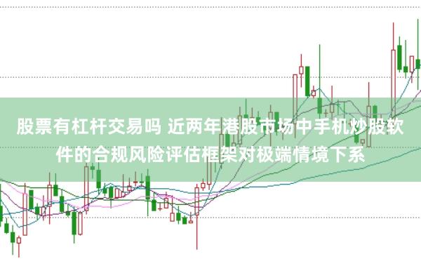 股票有杠杆交易吗 近两年港股市场中手机炒股软件的合规风险评估框架对极端情境下系