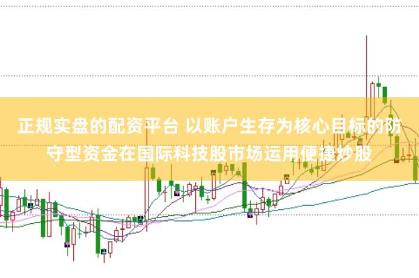 正规实盘的配资平台 以账户生存为核心目标的防守型资金在国际科技股市场运用便捷炒股