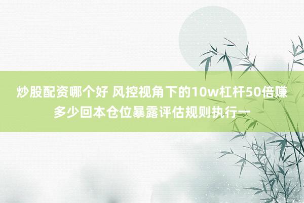 炒股配资哪个好 风控视角下的10w杠杆50倍赚多少回本仓位暴露评估规则执行一