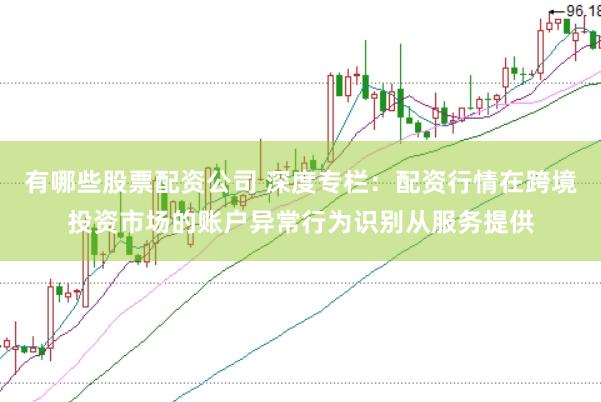 有哪些股票配资公司 深度专栏：配资行情在跨境投资市场的账户异常行为识别从服务提供