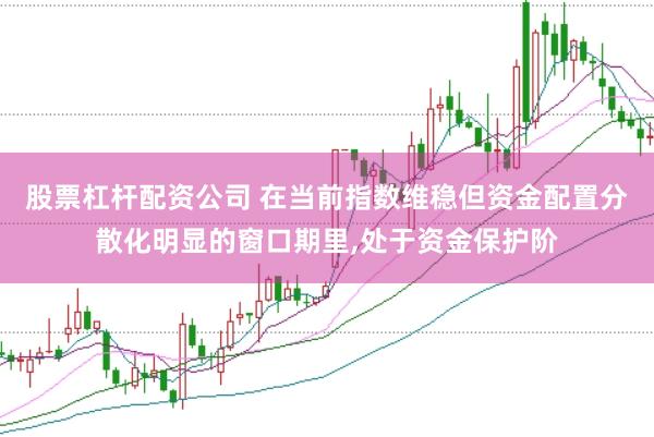 股票杠杆配资公司 在当前指数维稳但资金配置分散化明显的窗口期里,处于资金保护阶