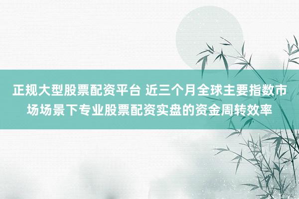 正规大型股票配资平台 近三个月全球主要指数市场场景下专业股票配资实盘的资金周转效率