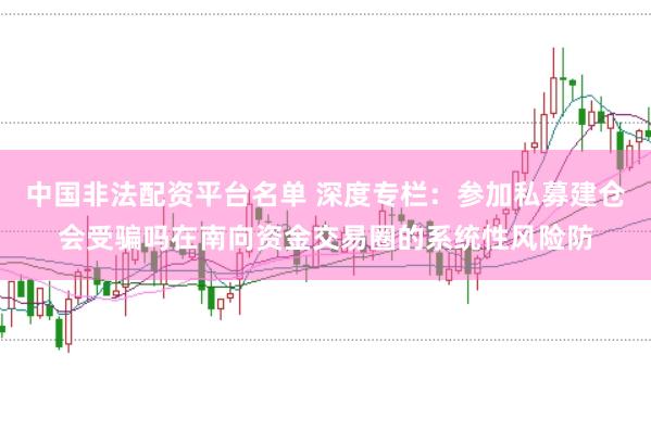 中国非法配资平台名单 深度专栏：参加私募建仓会受骗吗在南向资金交易圈的系统性风险防