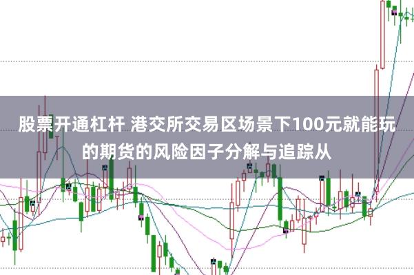 股票开通杠杆 港交所交易区场景下100元就能玩的期货的风险因子分解与追踪从
