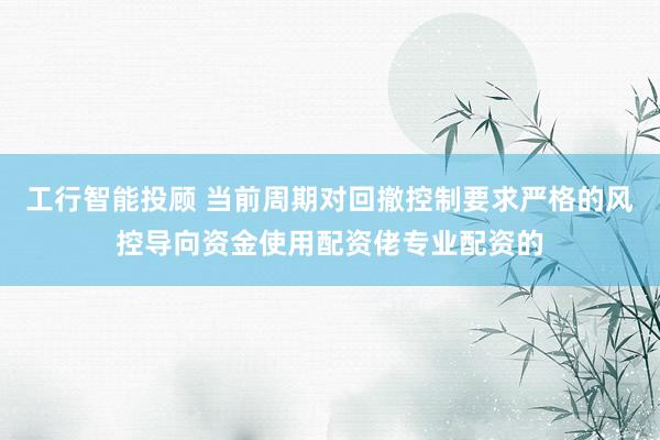 工行智能投顾 当前周期对回撤控制要求严格的风控导向资金使用配资佬专业配资的