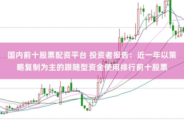 国内前十股票配资平台 投资者报告：近一年以策略复制为主的跟随型资金使用排行前十股票