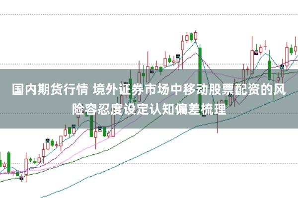 国内期货行情 境外证券市场中移动股票配资的风险容忍度设定认知偏差梳理