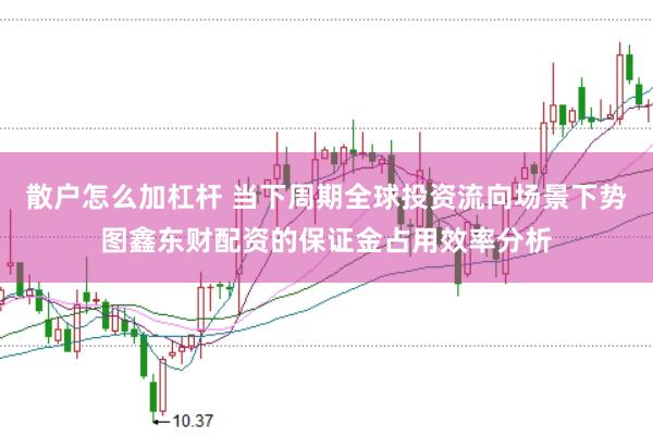 散户怎么加杠杆 当下周期全球投资流向场景下势图鑫东财配资的保证金占用效率分析