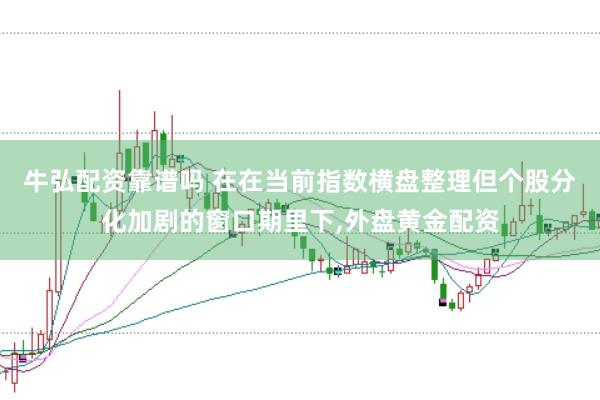 牛弘配资靠谱吗 在在当前指数横盘整理但个股分化加剧的窗口期里下,外盘黄金配资