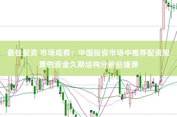 最佳配资 市场观察：中国投资市场中推荐配资股票的资金久期结构分析估值弹