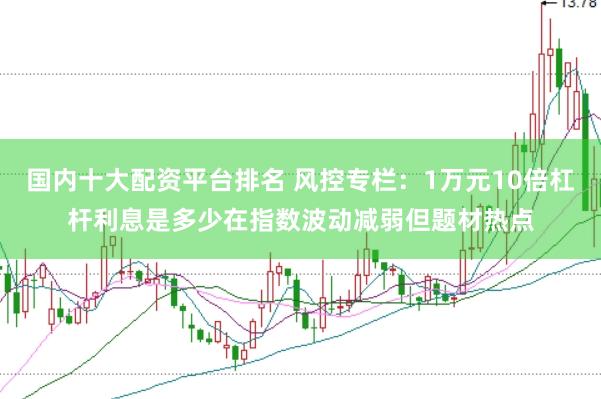 国内十大配资平台排名 风控专栏：1万元10倍杠杆利息是多少在指数波动减弱但题材热点