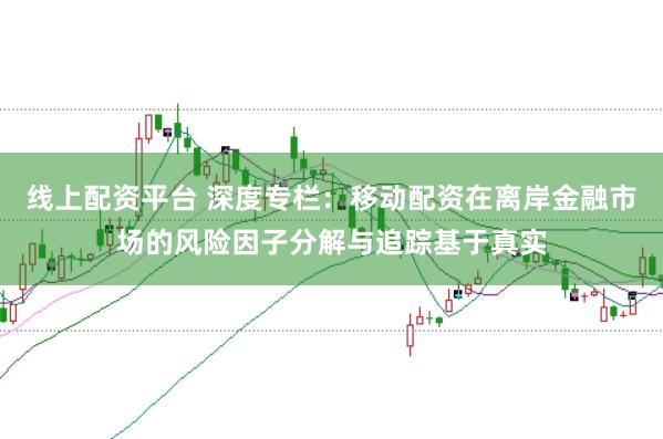 线上配资平台 深度专栏：移动配资在离岸金融市场的风险因子分解与追踪基于真实