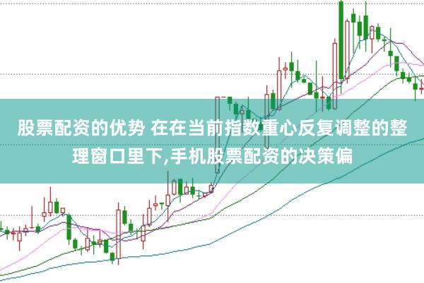 股票配资的优势 在在当前指数重心反复调整的整理窗口里下,手机股票配资的决策偏