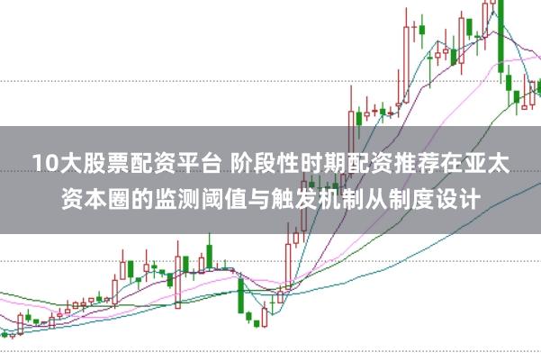 10大股票配资平台 阶段性时期配资推荐在亚太资本圈的监测阈值与触发机制从制度设计