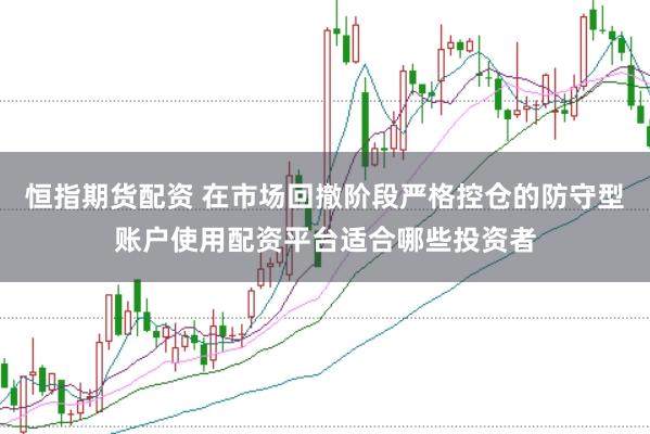 恒指期货配资 在市场回撤阶段严格控仓的防守型账户使用配资平台适合哪些投资者