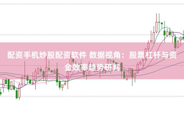 配资手机炒股配资软件 数据视角：股票杠杆与资金效率趋势研判