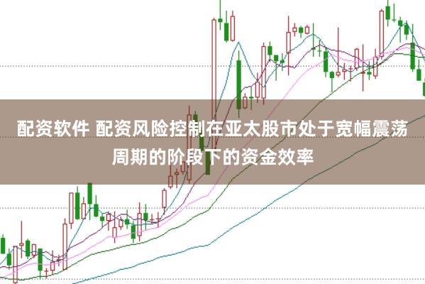 配资软件 配资风险控制在亚太股市处于宽幅震荡周期的阶段下的资金效率
