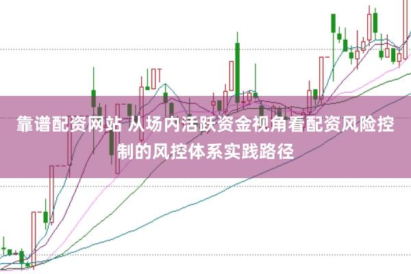 靠谱配资网站 从场内活跃资金视角看配资风险控制的风控体系实践路径