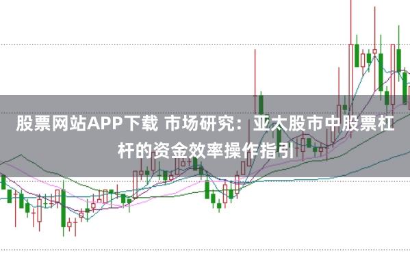 股票网站APP下载 市场研究：亚太股市中股票杠杆的资金效率操作指引