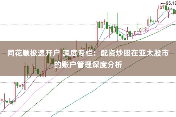 同花顺极速开户 深度专栏：配资炒股在亚太股市的账户管理深度分析