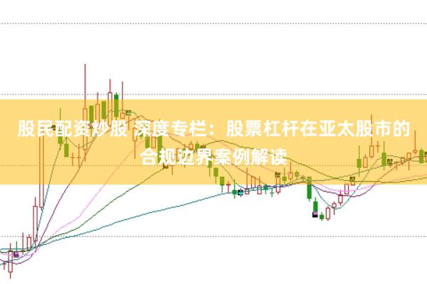股民配资炒股 深度专栏：股票杠杆在亚太股市的合规边界案例解读