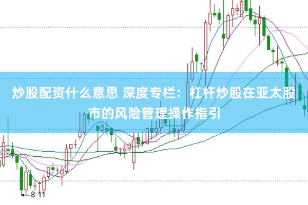 炒股配资什么意思 深度专栏：杠杆炒股在亚太股市的风险管理操作指引