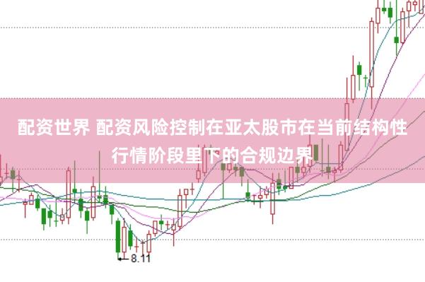 配资世界 配资风险控制在亚太股市在当前结构性行情阶段里下的合规边界