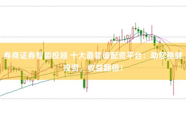 券商证券智能投顾 十大最靠谱配资平台：助您稳健投资，收益翻倍！