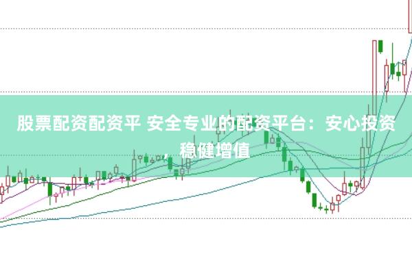 股票配资配资平 安全专业的配资平台：安心投资，稳健增值