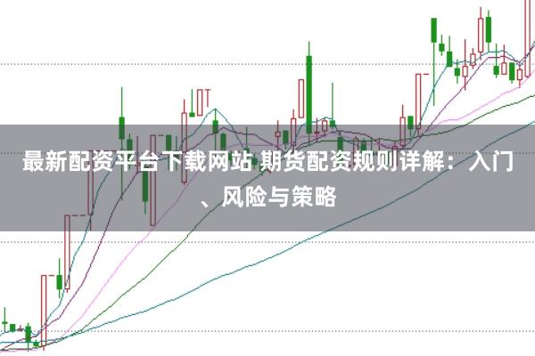 最新配资平台下载网站 期货配资规则详解：入门、风险与策略