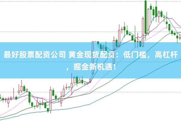最好股票配资公司 黄金现货配资：低门槛，高杠杆，掘金新机遇！