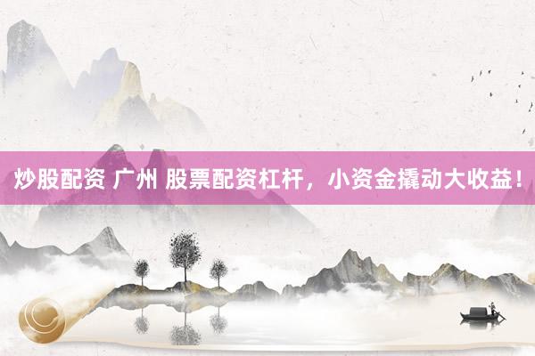 炒股配资 广州 股票配资杠杆，小资金撬动大收益！