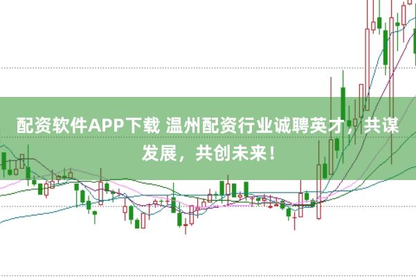 配资软件APP下载 温州配资行业诚聘英才，共谋发展，共创未来！