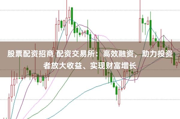 股票配资招商 配资交易所：高效融资，助力投资者放大收益、实现财富增长