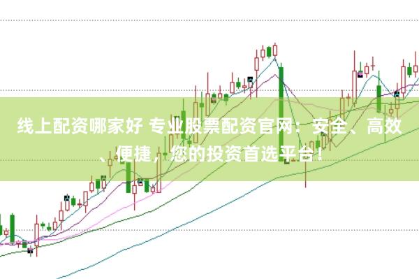 线上配资哪家好 专业股票配资官网：安全、高效、便捷，您的投资首选平台！