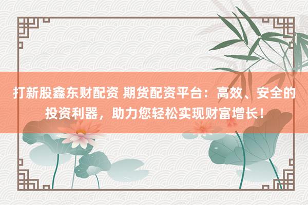 打新股鑫东财配资 期货配资平台：高效、安全的投资利器，助力您轻松实现财富增长！
