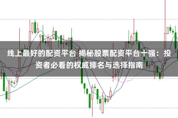 线上最好的配资平台 揭秘股票配资平台十强：投资者必看的权威排名与选择指南