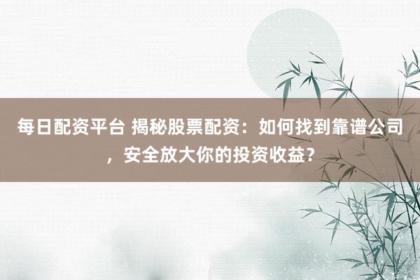 每日配资平台 揭秘股票配资：如何找到靠谱公司，安全放大你的投资收益？