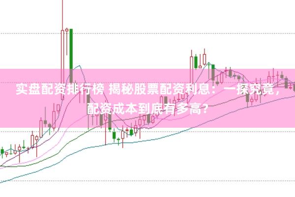 实盘配资排行榜 揭秘股票配资利息：一探究竟，配资成本到底有多高？