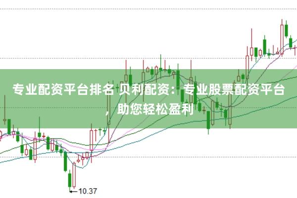 专业配资平台排名 贝利配资：专业股票配资平台，助您轻松盈利