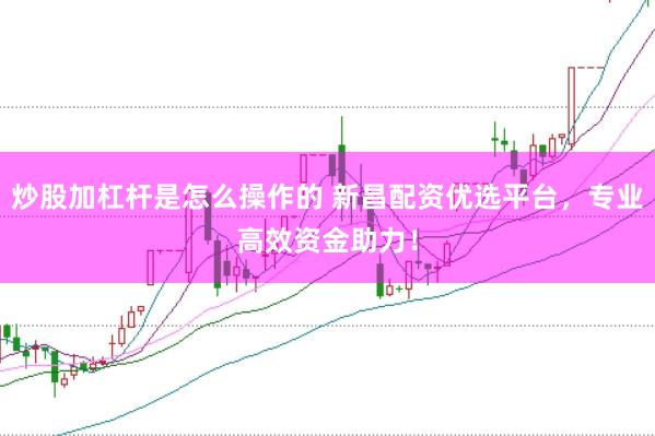 炒股加杠杆是怎么操作的 新昌配资优选平台，专业高效资金助力！