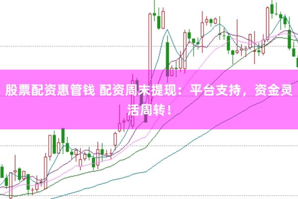 股票配资惠管钱 配资周末提现：平台支持，资金灵活周转！