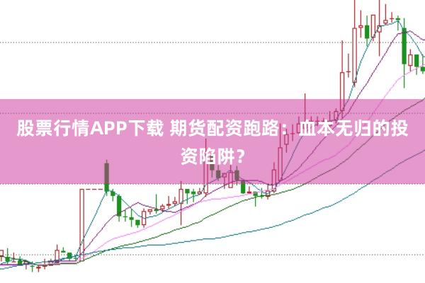 股票行情APP下载 期货配资跑路：血本无归的投资陷阱？