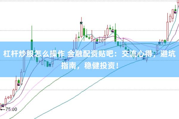 杠杆炒股怎么操作 金融配资贴吧：交流心得，避坑指南，稳健投资！