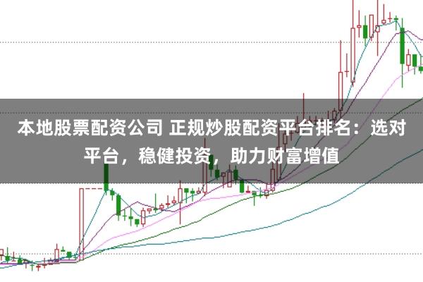本地股票配资公司 正规炒股配资平台排名：选对平台，稳健投资，助力财富增值