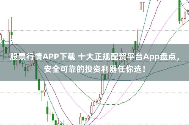 股票行情APP下载 十大正规配资平台App盘点，安全可靠的投资利器任你选！