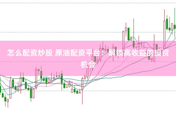 怎么配资炒股 原油配资平台：解锁高收益的投资机会